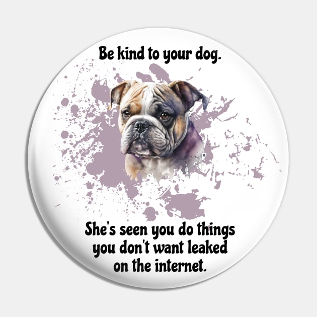 Bulldog Be Kind To Your Dog. She’s Seen You Do Things You Don't Want Leaked On The Internet Pin by SmoothVez Designs