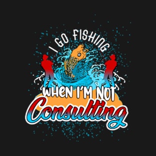 I go fishing when I'm not consulting T-Shirt