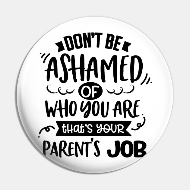 Don't Be Ashamed Of Who You Are That's Your Parents Job Pin by Rise And Design