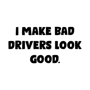 I Make Bad Drivers Look Good - Funny Bumper Sayings T-Shirt