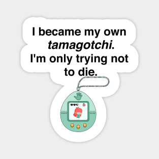 I became my own tamagotchi. I'm only trying not to die. Magnet