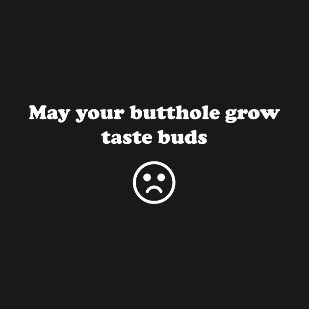 May your butthole grow taste buds by spitefultees