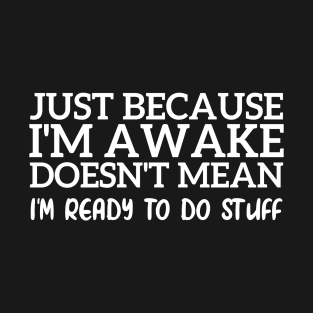 Just Because I'm Awake Doesn't Mean I'm Ready To Do Stuff Funny T-Shirt