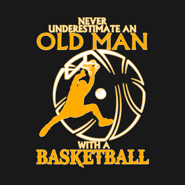 Never Underestimate An Old Man With Basketball Basketball