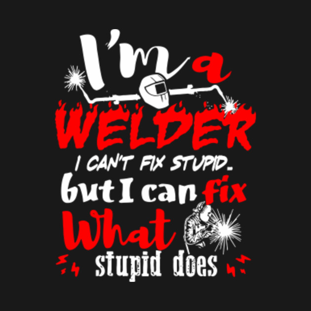 Welding Shirts - Welder Can't Fix Stupid - Welding Welder Cant Fix ...
