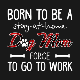 Born To Be A Stay At Home Dog Mom Force To Go To W T-Shirt