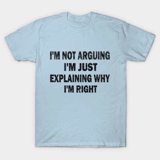 I'm Not Arguing I'm Just Explaining Why I'm Right - Im Not Arguing - T ...