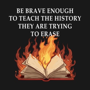 Be Brave Enough To Teach The History They Are Trying To Erase T-Shirt