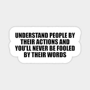 Understand people by their actions and you'll never be fooled by their words Magnet