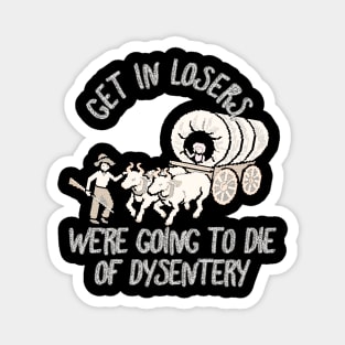 get in loser we're going to die of dysentery Magnet