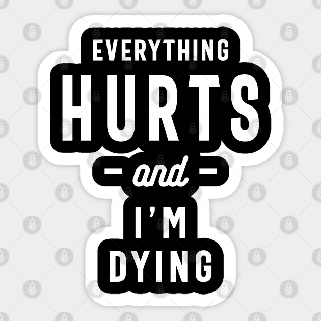 Everything Hurts and I'm Dying, Funny Slogans & Sayings Ideas - Funny Quote - Sticker | TeePublic Everything Hurts and I'm Dying, Funny Slogans & Sayings Ideas - Funny Quote - Sticker | TeePublic