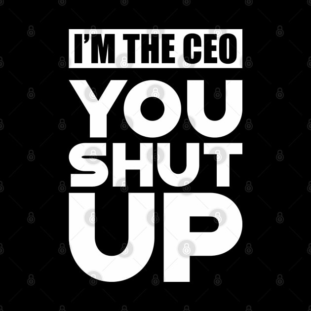 CEO - I'm the CEO You Shut Up by KC Happy Shop