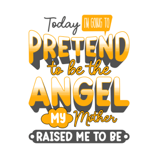 Today I Am Going To Pretend To Be The Angel My Mother Raised Me To Be Funny Sarcastic Expression Birthday Gift Idea T-Shirt