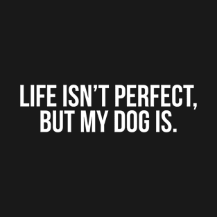 Life Isn't Perfect, But My Dog Is. T-Shirt