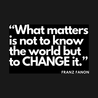 Franz Fanon quote: What matters is not to know the world but to change it. T-Shirt