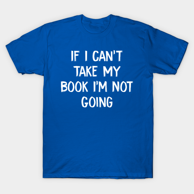 Discover If I Can't Take My Book I'm Not Going - If I Cant Take My Book Im Not Going - T-Shirt