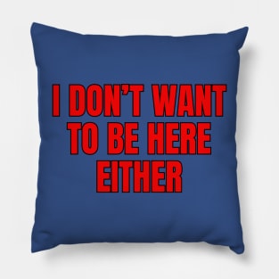 I Don't Want To Be Here Either Pillow