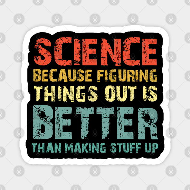 Science Because Figuring Things Out Is Better Than Making Stuff Up