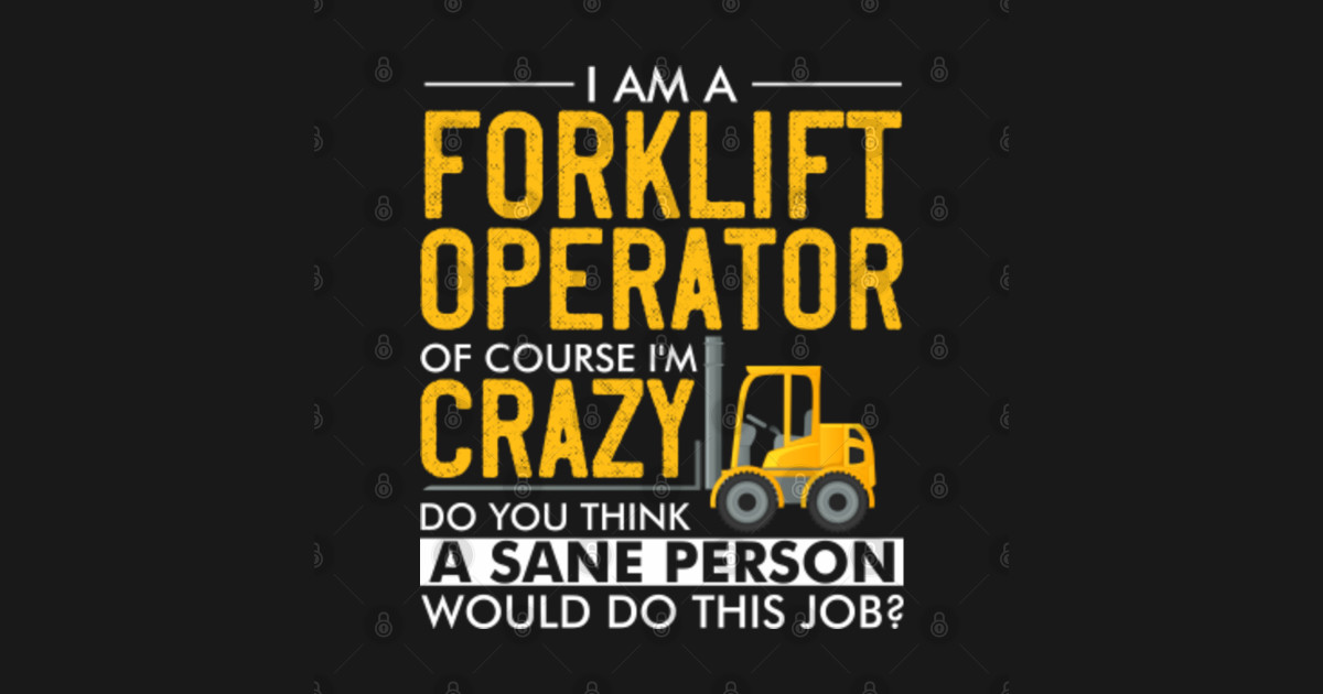 I AM A FORKLIFT OPERATOR OF COURSE I'M CRAZY DO YOU THINK A SANE PERSON