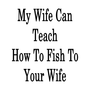 My Wife Can Teach How To Fish To Your Wife T-Shirt