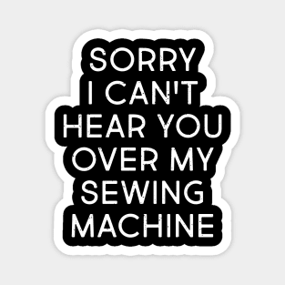 Sorry, I Can't Hear You Over My Sewing Machine Magnet