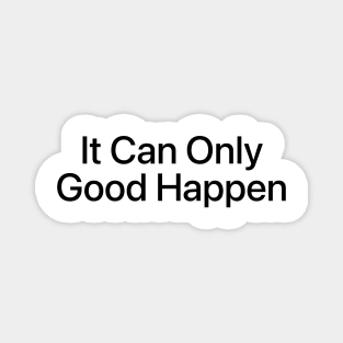 IT CAN ONLY GOOD HAPPEN Magnet