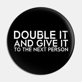 DOUBLE IT AND GIVE IT TO THE NEXT PERSON Pin