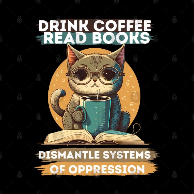 Drink Coffee Read Books Dismantle Systems Of Oppression by PlayfulPrints
