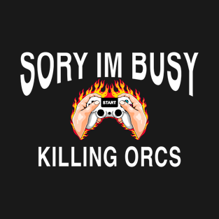 Why video games are good for you. Sory I’m busy killing orcs T-Shirt