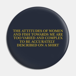 The attitudes of women and fish towards me are too varied and complex to be accurately described on a Shirt Pin