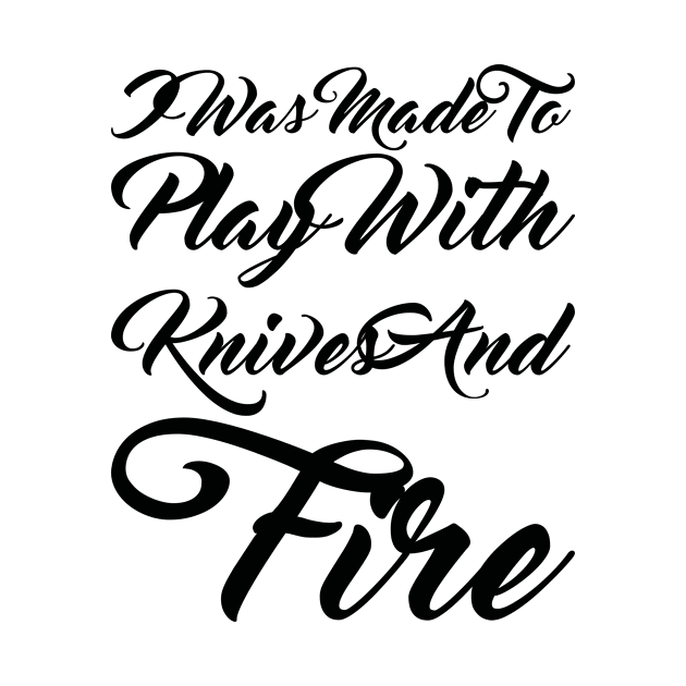 I Was Made To Play With Knives And Fire by positivedesigners