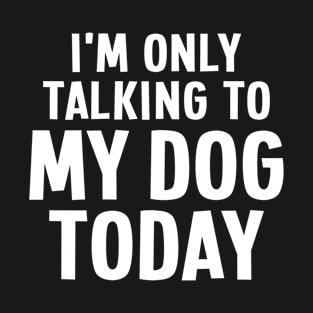 I'm Only Talking To My Dog Today - Dog Lover T-Shirt