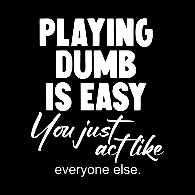 Playing dumb is easy you just act like everyone else by Horisondesignz