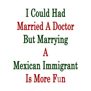 I Could Had Married A Doctor But Marrying A Mexican Immigrant Is More Fun T-Shirt