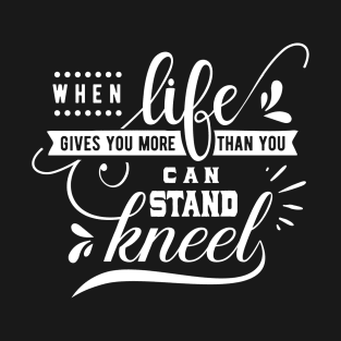 When Life Gives You More Than You Can Stand Kneel T-Shirt