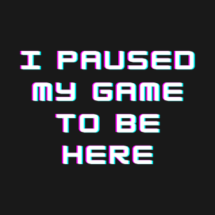 I Paused My Game To Be Here T-Shirt