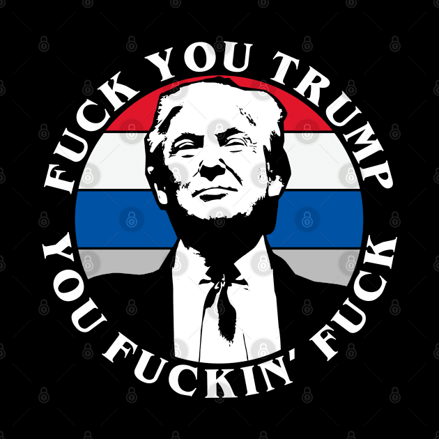 Fuck You Trump You Fuckin' Fuck by teecloud