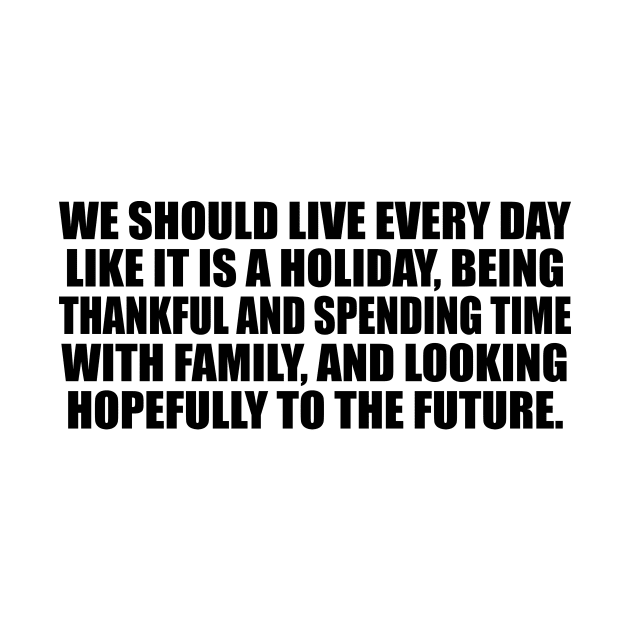 We should live every day like it is a holiday by CRE4T1V1TY