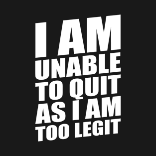 I AM UNABLE TO QUIT AS I AM TOO LEGIT T-Shirt