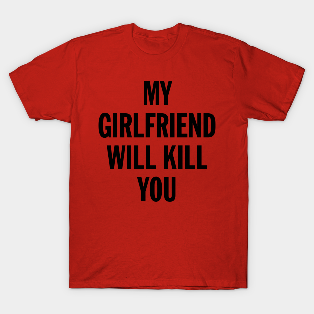 MY GIRLFRIEND WILL KILL YOU - Boyfriend Gift From Girlfriend - T-Shirt