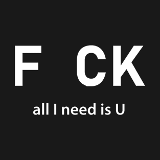 F uk All I Need is U T-Shirt