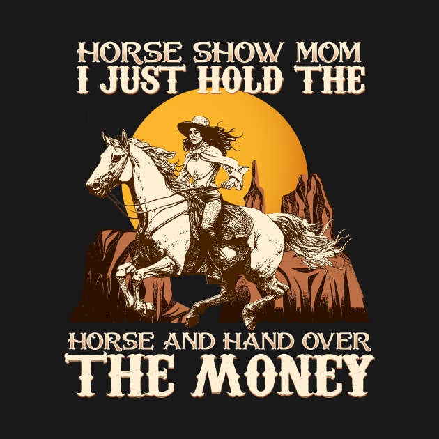 Horse Show Mom I Just Hold The Horse And Hand Over The Money by biNutz