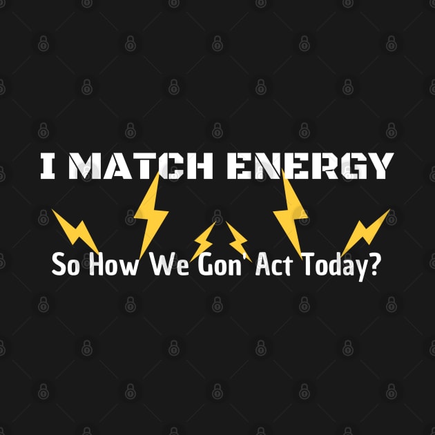 I Match Energy So How We Gon' Act Today by Clouth Clothing 