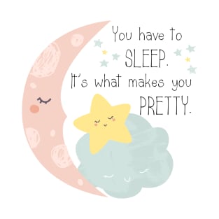 You have to sleep. It's what makes you pretty. T-Shirt