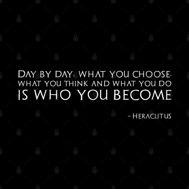 Day by day, what you choose, what you think and what you do is who you become - Heraclitus by Styr Designs