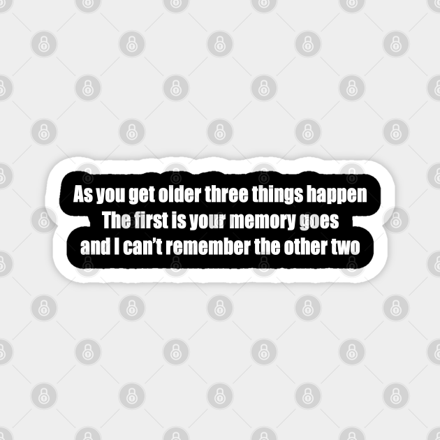 As you get older three things happen. The first is your memory goes, and I can't remember the other two - Funny Quotes Gift - Magnet | TeePublic As you get older three things happen. The first is your memory goes, and I can't remember the other two - Funny Quotes Gift - Magnet | TeePublic