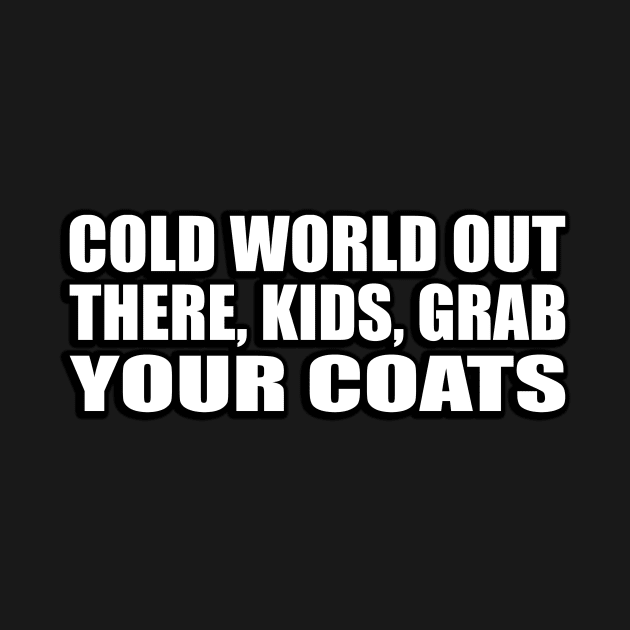 Cold world out there, kids, grab your coats by CRE4T1V1TY