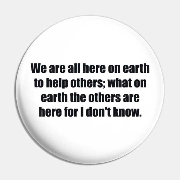 We are all here on earth to help others; what on earth the others are here for I don't know Pin by BL4CK&WH1TE 