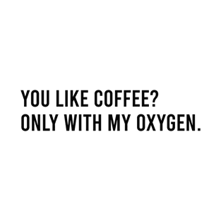 You like coffee only with my oxygen T-Shirt