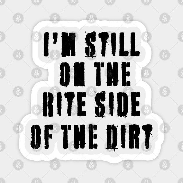 I'm Still On The Rite Side Of The Dirt - Great Gift Quote - Black Lettering Design Magnet by RKP'sTees